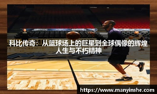 科比传奇：从篮球场上的巨星到全球偶像的辉煌人生与不朽精神