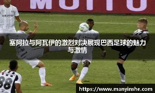 塞阿拉与阿瓦伊的激烈对决展现巴西足球的魅力与激情